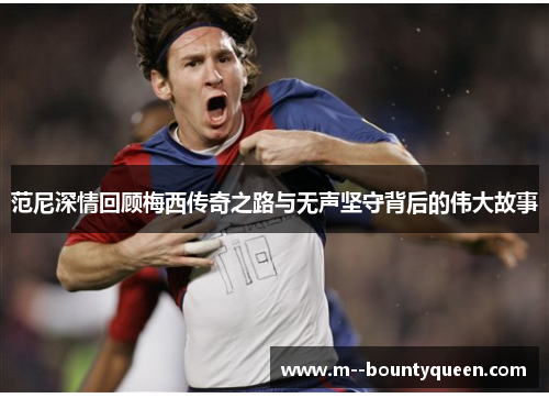 范尼深情回顾梅西传奇之路与无声坚守背后的伟大故事