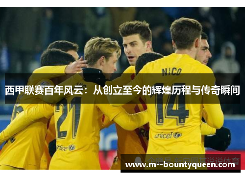 西甲联赛百年风云：从创立至今的辉煌历程与传奇瞬间