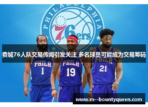 费城76人队交易传闻引发关注 多名球员可能成为交易筹码