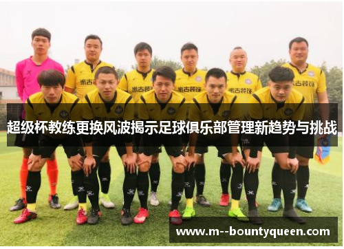 超级杯教练更换风波揭示足球俱乐部管理新趋势与挑战