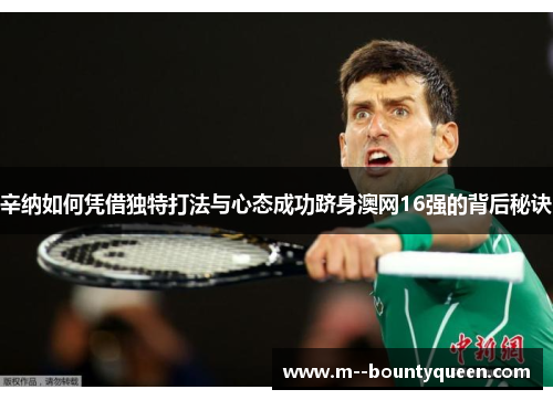 辛纳如何凭借独特打法与心态成功跻身澳网16强的背后秘诀
