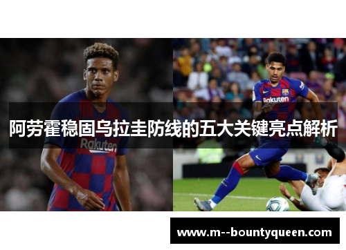 阿劳霍稳固乌拉圭防线的五大关键亮点解析