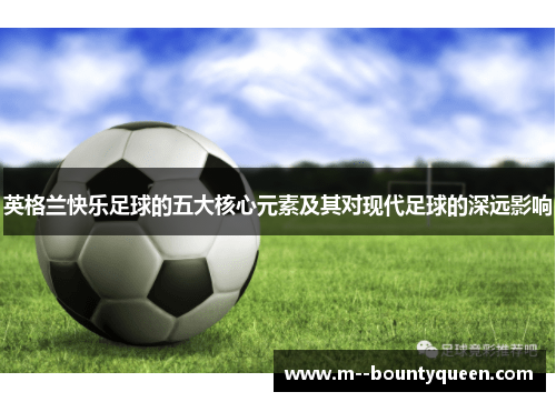 英格兰快乐足球的五大核心元素及其对现代足球的深远影响