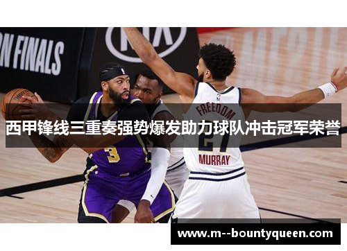 西甲锋线三重奏强势爆发助力球队冲击冠军荣誉