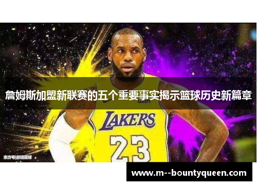 詹姆斯加盟新联赛的五个重要事实揭示篮球历史新篇章 詹姆斯加盟新联赛的五个重要事实揭示篮球历史新篇章