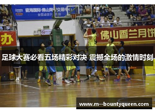 足球大赛必看五场精彩对决 震撼全场的激情时刻