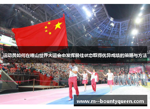 运动员如何在喀山世界大运会中发挥最佳状态取得优异成绩的策略与方法