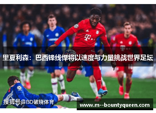 里夏利森：巴西锋线悍将以速度与力量挑战世界足坛