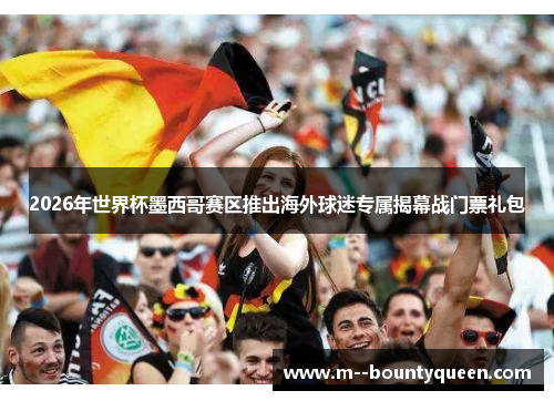 2026年世界杯墨西哥赛区推出海外球迷专属揭幕战门票礼包