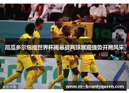 厄瓜多尔包揽世界杯揭幕战两球展现强势开局风采