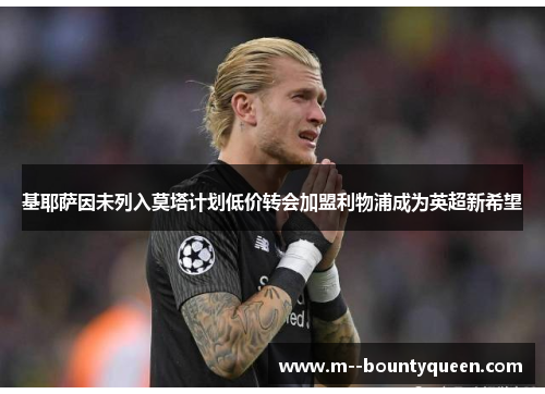 基耶萨因未列入莫塔计划低价转会加盟利物浦成为英超新希望 基耶萨因未列入莫塔计划低价转会加盟利物浦成为英超新希望