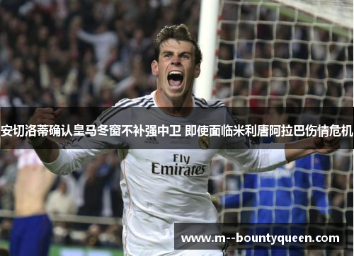 安切洛蒂确认皇马冬窗不补强中卫 即使面临米利唐阿拉巴伤情危机