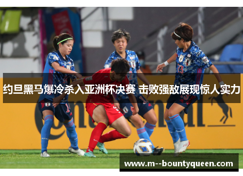 约旦黑马爆冷杀入亚洲杯决赛 击败强敌展现惊人实力 约旦黑马爆冷杀入亚洲杯决赛 击败强敌展现惊人实力