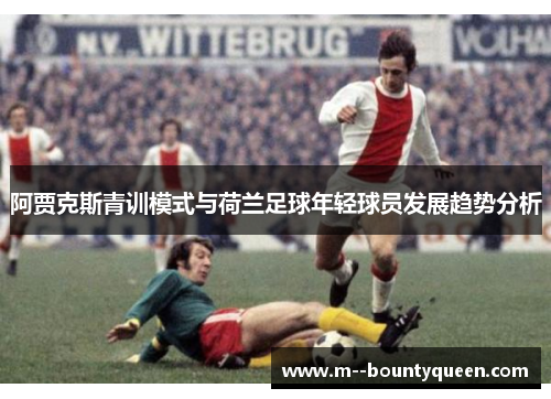 阿贾克斯青训模式与荷兰足球年轻球员发展趋势分析