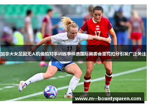加拿大女足因无人机偷拍对手训练事件遭国际奥委会重罚扣分引发广泛关注 加拿大女足因无人机偷拍对手训练事件遭国际奥委会重罚扣分引发广泛关注