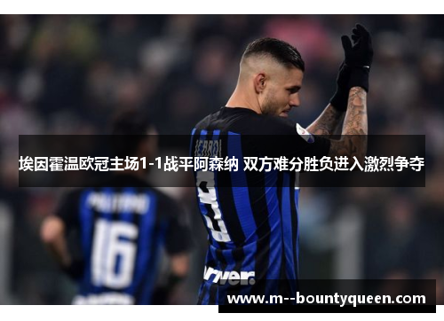 埃因霍温欧冠主场1-1战平阿森纳 双方难分胜负进入激烈争夺 埃因霍温欧冠主场1-1战平阿森纳 双方难分胜负进入激烈争夺