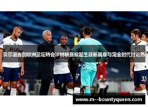 贝尔温告别欧洲足坛转会沙特联赛掀起生涯新篇章与淘金时代讨论热 贝尔温告别欧洲足坛转会沙特联赛掀起生涯新篇章与淘金时代讨论热