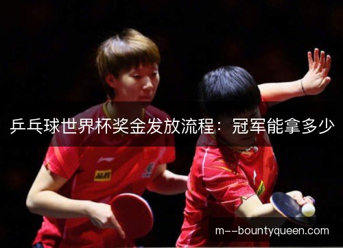 乒乓球世界杯奖金发放流程：冠军能拿多少