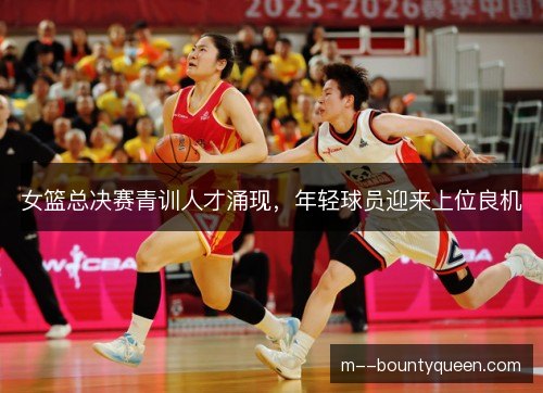 女篮总决赛青训人才涌现，年轻球员迎来上位良机