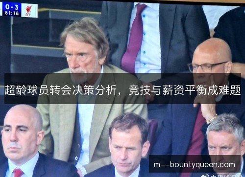 超龄球员转会决策分析，竞技与薪资平衡成难题