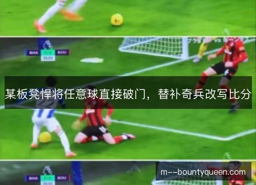 某板凳悍将任意球直接破门,替补奇兵改写比分 某板凳悍将任意球直接破门,替补奇兵改写比分