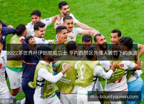 2022年世界杯伊朗胜威尔士 亨内西禁区外撞人被罚下的余波 2022年世界杯伊朗胜威尔士 亨内西禁区外撞人被罚下的余波